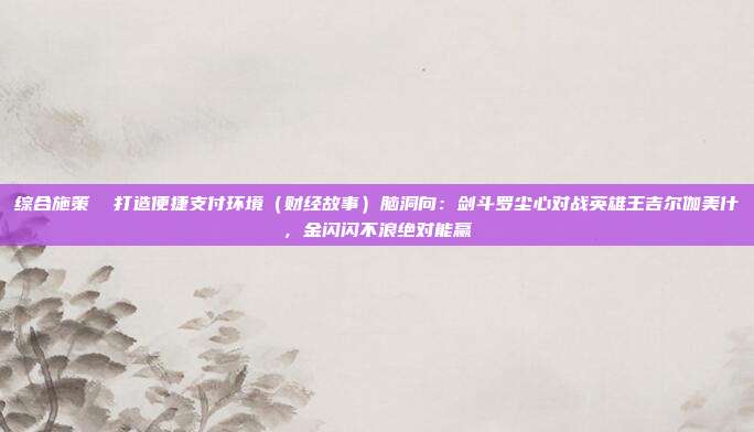 综合施策 打造便捷支付环境(财经故事)脑洞向:剑斗罗尘心对战英雄王吉尔伽美什,金闪闪不浪绝对能赢