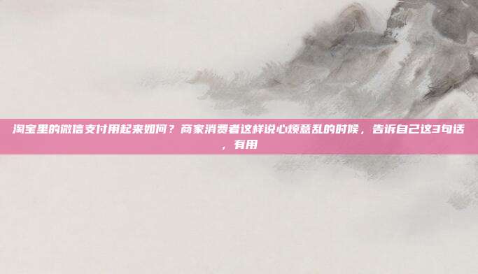 淘宝里的微信支付用起来如何?商家消费者这样说心烦意乱的时候,告诉自己这3句话,有用