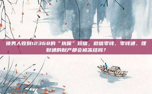 债务人收到12368的“执保”短信,微信零钱、零钱通、理财通的财产都会被冻结吗?