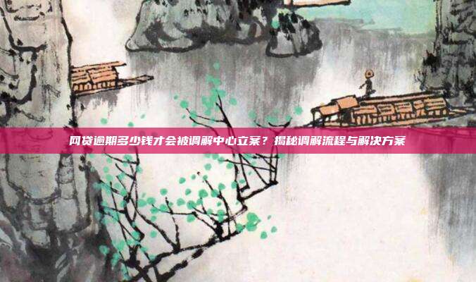 网贷逾期多少钱才会被调解中心立案?揭秘调解流程与解决方案