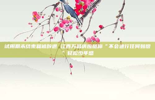 试用期未结束就被辞退 江西万昌供应链称“不会进行任何赔偿”轻松少年感