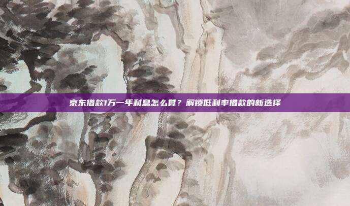 京东借款1万一年利息怎么算?解锁低利率借款的新选择
