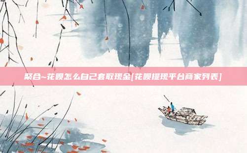 聚合~花呗怎么自己套取现金[花呗提现平台商家列表]