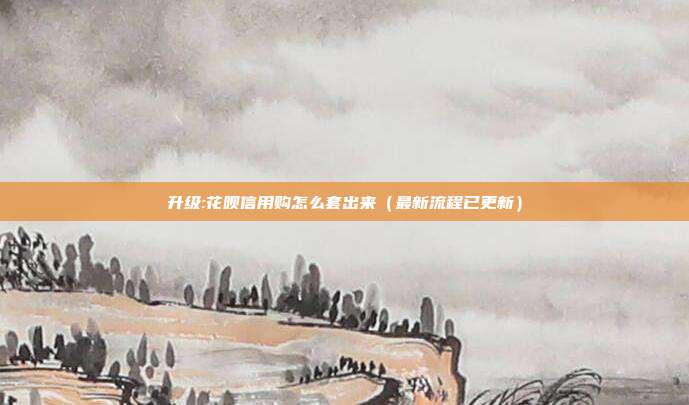 升级:花呗信用购怎么套出来(最新流程已更新)