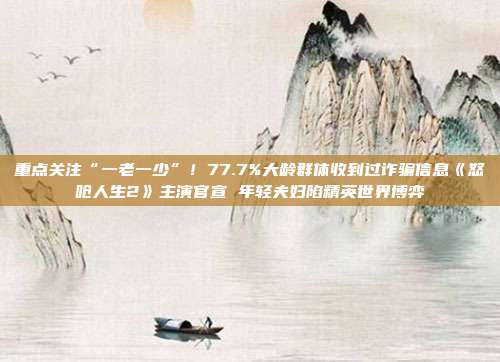 重点关注“一老一少”!77.7%大龄群体收到过诈骗信息《怒呛人生2》主演官宣 年轻夫妇陷精英世界博弈