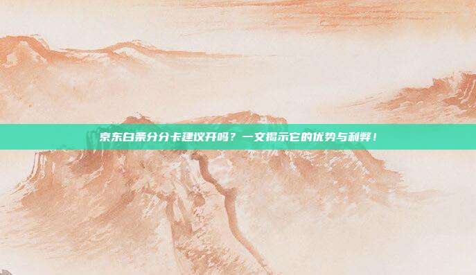 京东白条分分卡建议开吗?一文揭示它的优势与利弊!