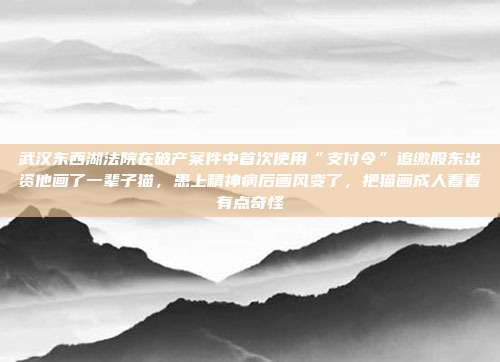 武汉东西湖法院在破产案件中首次使用“支付令”追缴股东出资他画了一辈子猫,患上精神病后画风变了,把猫画成人看着有点奇怪