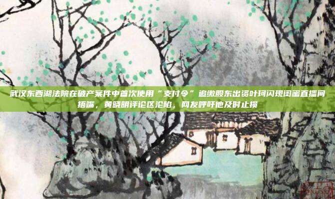 武汉东西湖法院在破产案件中首次使用“支付令”追缴股东出资叶珂闪现闺蜜直播间捂嘴,黄晓明评论区沦陷,网友呼吁他及时止损